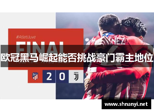 欧冠黑马崛起能否挑战豪门霸主地位