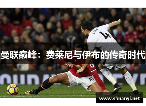 曼联巅峰：费莱尼与伊布的传奇时代